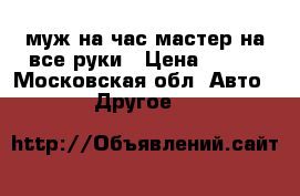 муж на час мастер на все руки › Цена ­ 200 - Московская обл. Авто » Другое   